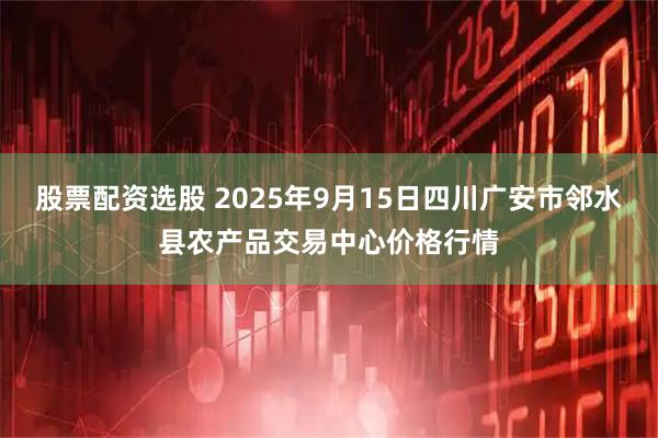 股票配资选股 2025年9月15日四川广安市邻水县农产品交易中心价格行情