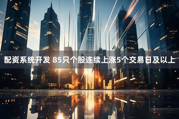 配资系统开发 85只个股连续上涨5个交易日及以上