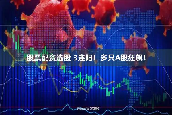 股票配资选股 3连阳！多只A股狂飙！