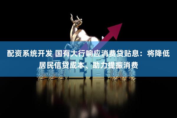 配资系统开发 国有大行响应消费贷贴息：将降低居民信贷成本、助力提振消费