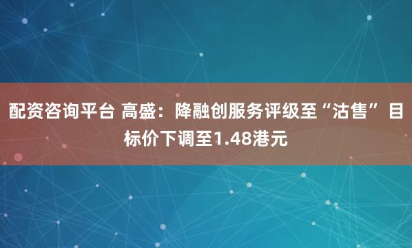 配资咨询平台 高盛：降融创服务评级至“沽售” 目标价下调至1.48港元