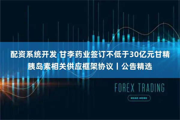 配资系统开发 甘李药业签订不低于30亿元甘精胰岛素相关供应框架协议丨公告精选