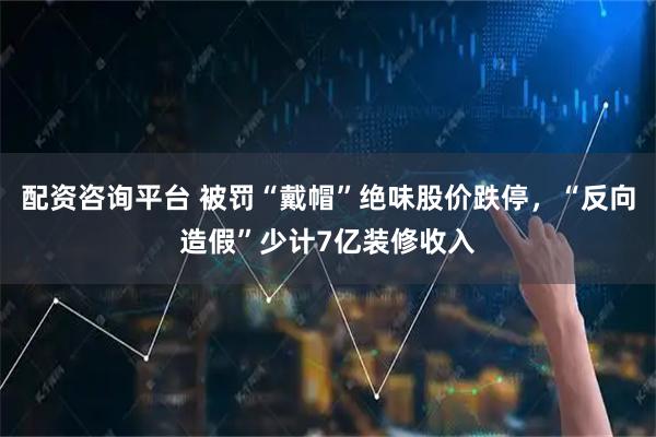 配资咨询平台 被罚“戴帽”绝味股价跌停，“反向造假”少计7亿装修收入
