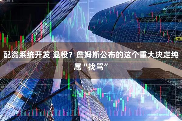 配资系统开发 退役？詹姆斯公布的这个重大决定纯属“找骂”