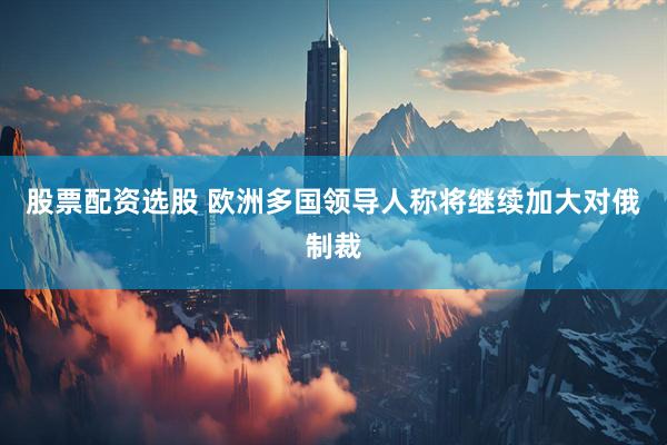 股票配资选股 欧洲多国领导人称将继续加大对俄制裁