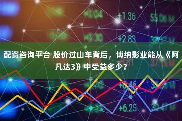 配资咨询平台 股价过山车背后，博纳影业能从《阿凡达3》中受益多少？