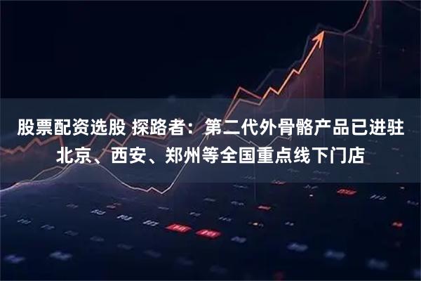股票配资选股 探路者：第二代外骨骼产品已进驻北京、西安、郑州等全国重点线下门店