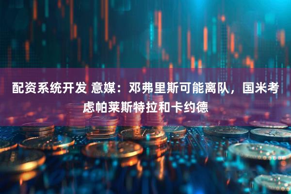 配资系统开发 意媒：邓弗里斯可能离队，国米考虑帕莱斯特拉和卡约德