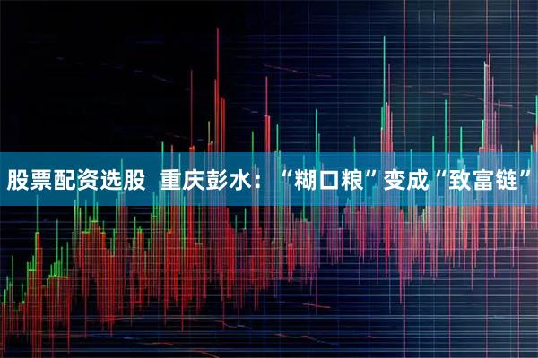 股票配资选股  重庆彭水：“糊口粮”变成“致富链”