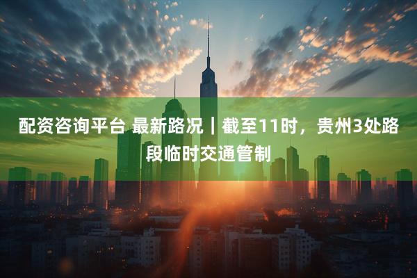 配资咨询平台 最新路况｜截至11时，贵州3处路段临时交通管制