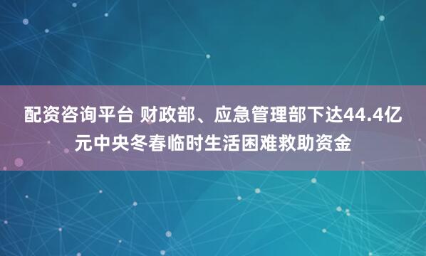 配资咨询平台 财政部、应急管理部下达44.4亿元中央冬春临时生活困难救助资金