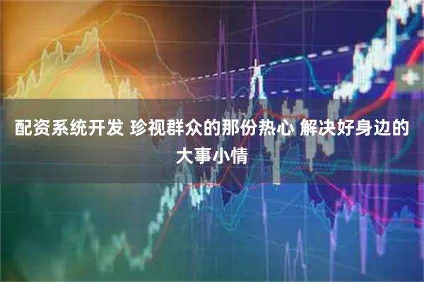 配资系统开发 珍视群众的那份热心 解决好身边的大事小情
