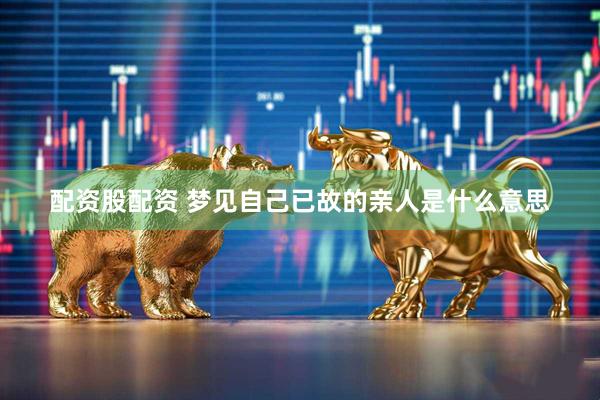 配资股配资 梦见自己已故的亲人是什么意思