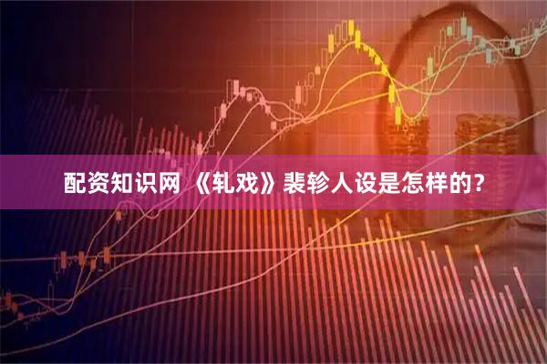 配资知识网 《轧戏》裴轸人设是怎样的？