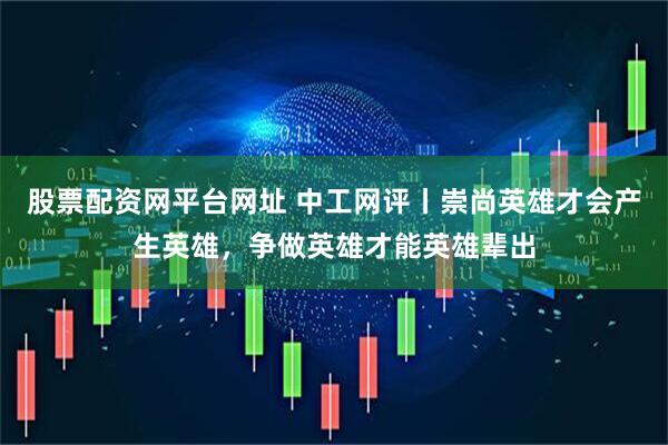 股票配资网平台网址 中工网评丨崇尚英雄才会产生英雄，争做英雄才能英雄辈出