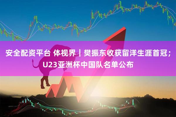 安全配资平台 体视界｜樊振东收获留洋生涯首冠；U23亚洲杯中国队名单公布