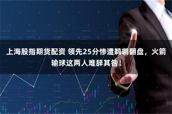 上海股指期货配资 领先25分惨遭鹈鹕翻盘，火箭输球这两人难辞其咎！