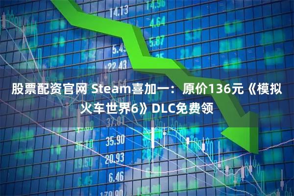 股票配资官网 Steam喜加一：原价136元《模拟火车世界6》DLC免费领