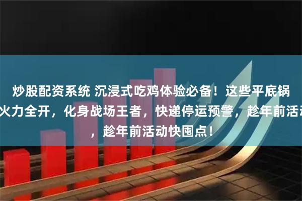 炒股配资系统 沉浸式吃鸡体验必备！这些平底锅道具助你火力全开，化身战场王者，快递停运预警，趁年前活动快囤点！