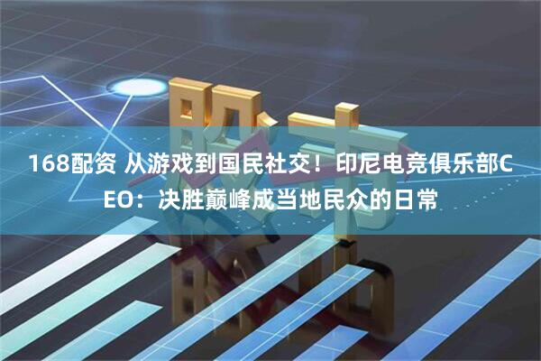 168配资 从游戏到国民社交！印尼电竞俱乐部CEO：决胜巅峰成当地民众的日常