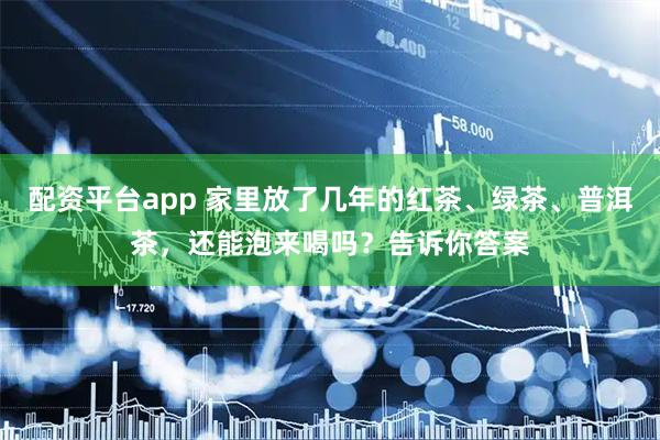配资平台app 家里放了几年的红茶、绿茶、普洱茶，还能泡来喝吗？告诉你答案