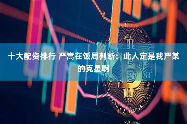 十大配资排行 严嵩在饭局判断：此人定是我严某的克星啊