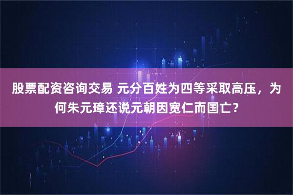 股票配资咨询交易 元分百姓为四等采取高压，为何朱元璋还说元朝因宽仁而国亡？