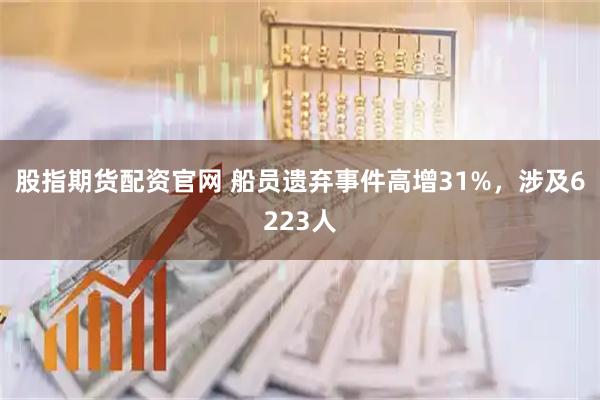 股指期货配资官网 船员遗弃事件高增31%，涉及6223人