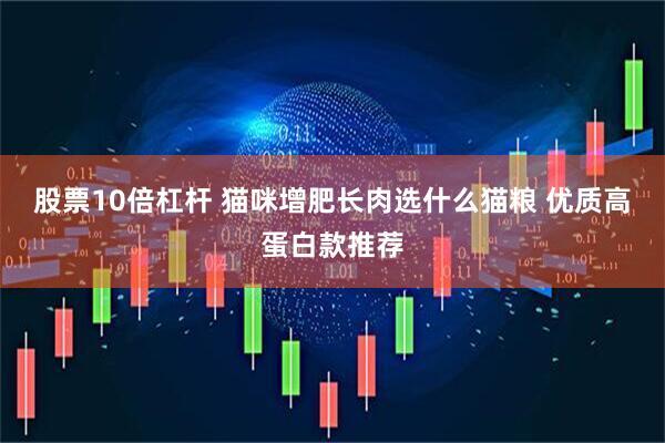 股票10倍杠杆 猫咪增肥长肉选什么猫粮 优质高蛋白款推荐