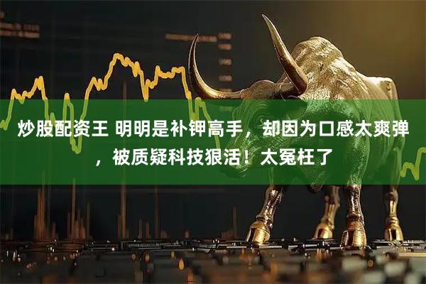 炒股配资王 明明是补钾高手，却因为口感太爽弹，被质疑科技狠活！太冤枉了