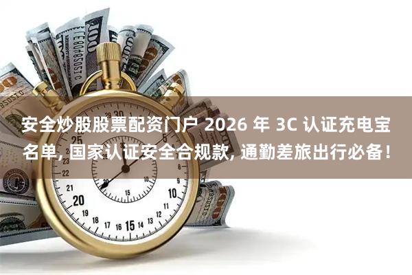安全炒股股票配资门户 2026 年 3C 认证充电宝名单, 国家认证安全合规款, 通勤差旅出行必备！