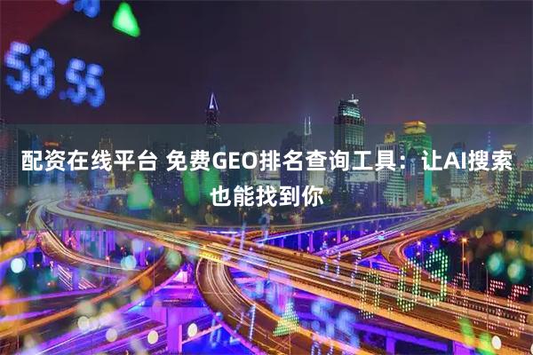 配资在线平台 免费GEO排名查询工具：让AI搜索也能找到你