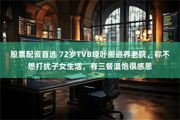 股票配资首选 72岁TVB绿叶搬进养老院，称不想打扰子女生活，有三餐温饱很感恩