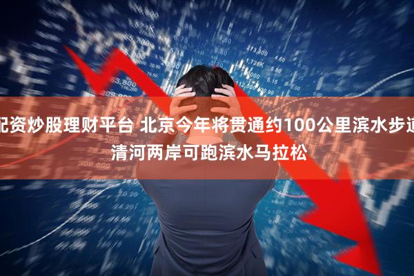 配资炒股理财平台 北京今年将贯通约100公里滨水步道 清河两岸可跑滨水马拉松
