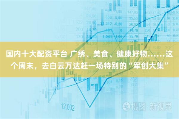 国内十大配资平台 广绣、美食、健康好物……这个周末，去白云万达赶一场特别的“军创大集”