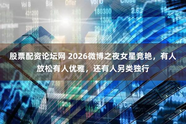 股票配资论坛网 2026微博之夜女星竞艳，有人放松有人优雅，还有人另类独行