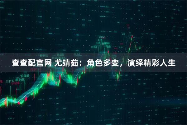 查查配官网 尤靖茹：角色多变，演绎精彩人生