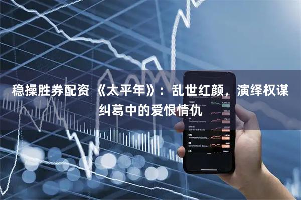 稳操胜券配资 《太平年》：乱世红颜，演绎权谋纠葛中的爱恨情仇