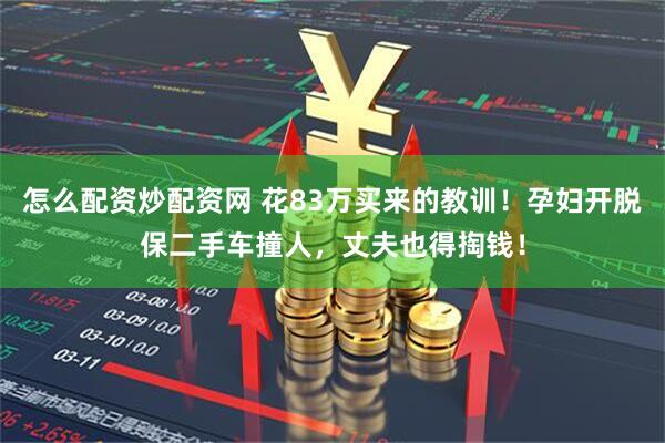 怎么配资炒配资网 花83万买来的教训！孕妇开脱保二手车撞人，丈夫也得掏钱！