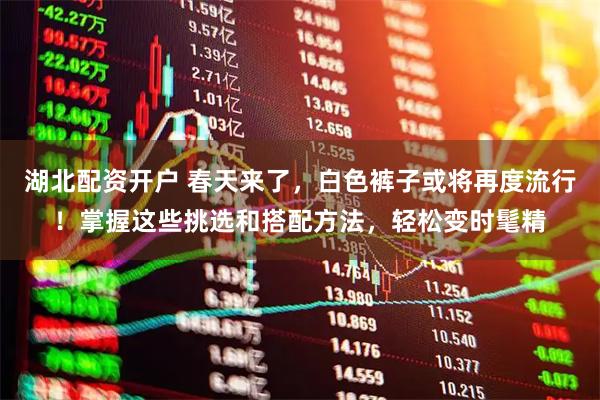 湖北配资开户 春天来了，白色裤子或将再度流行！掌握这些挑选和搭配方法，轻松变时髦精