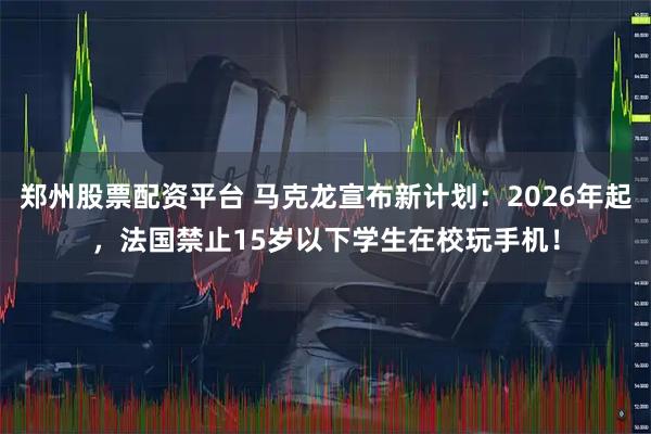 郑州股票配资平台 马克龙宣布新计划：2026年起，法国禁止15岁以下学生在校玩手机！