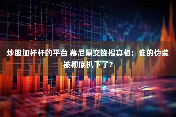 炒股加杆杆的平台 慕尼黑交锋揭真相：谁的伪装被彻底扒下了？