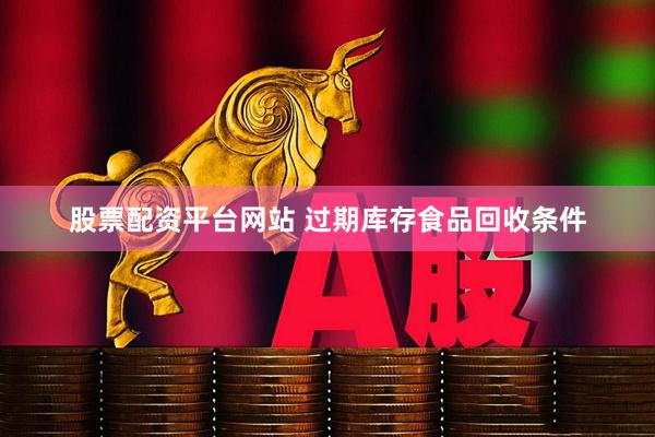 股票配资平台网站 过期库存食品回收条件