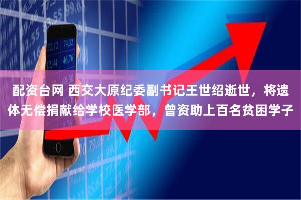 配资台网 西交大原纪委副书记王世绍逝世，将遗体无偿捐献给学校医学部，曾资助上百名贫困学子