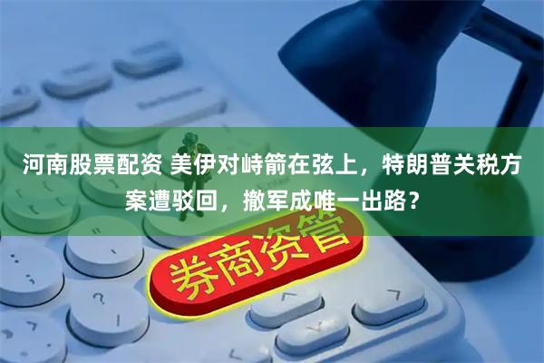 河南股票配资 美伊对峙箭在弦上，特朗普关税方案遭驳回，撤军成唯一出路？
