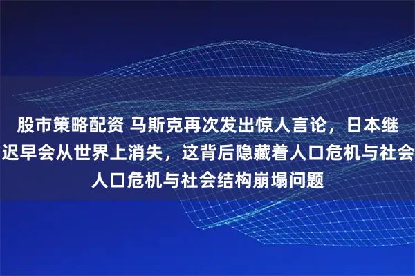 股市策略配资 马斯克再次发出惊人言论，日本继续这样下去，迟早会从世界上消失，这背后隐藏着人口危机与社会结构崩塌问题