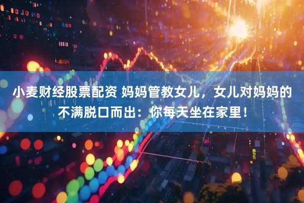 小麦财经股票配资 妈妈管教女儿，女儿对妈妈的不满脱口而出：你每天坐在家里！