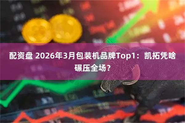 配资盘 2026年3月包装机品牌Top1：凯拓凭啥碾压全场？