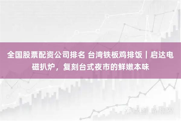 全国股票配资公司排名 台湾铁板鸡排饭｜启达电磁扒炉，复刻台式夜市的鲜嫩本味