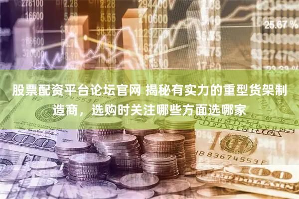 股票配资平台论坛官网 揭秘有实力的重型货架制造商，选购时关注哪些方面选哪家